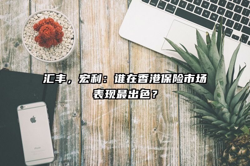 汇丰，宏利：谁在香港保险市场表现最出色？