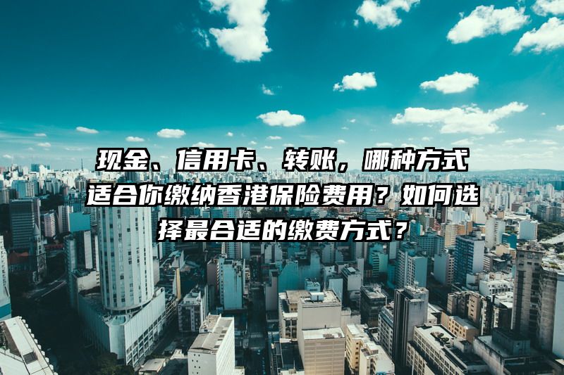 现金、信用卡、转账，哪种方式适合你缴纳香港保险费用？如何选择最合适的缴费方式？