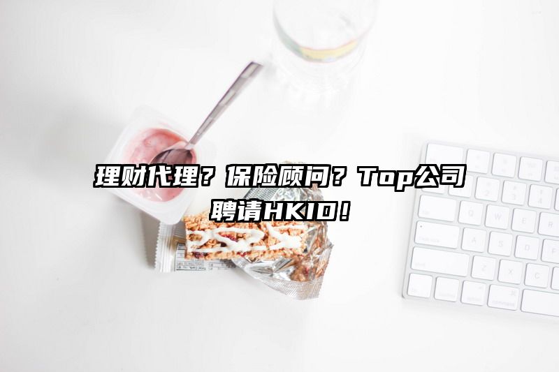 理财代理？保险顾问？Top公司聘请HKID！