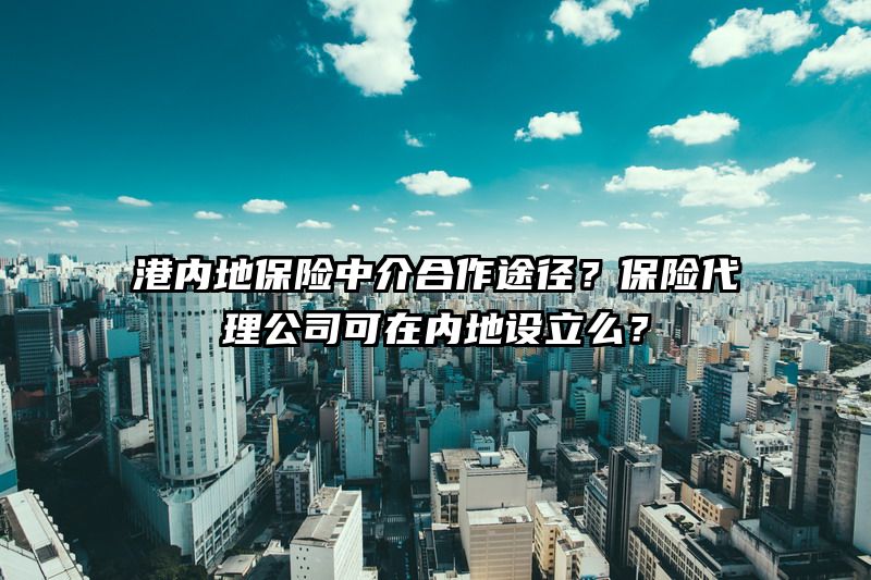 港内地保险中介合作途径？保险代理公司可在内地设立么？