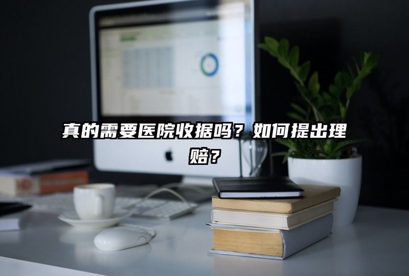 真的需要医院收据吗？如何提出理赔？