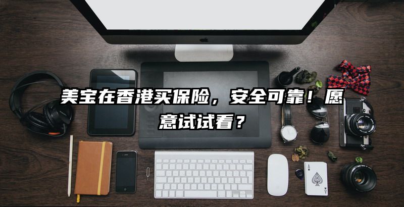 美宝在香港买保险，安全可靠！愿意试试看？