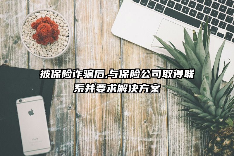 被保险诈骗后,与保险公司取得联系并要求解决方案