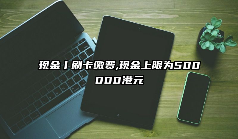 现金丨刷卡缴费,现金上限为500000港元