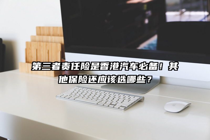 第三者责任险是香港汽车必备！其他保险还应该选哪些？