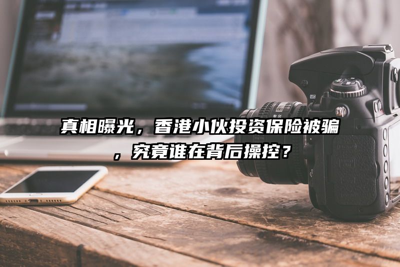 真相曝光，香港小伙投资保险被骗，究竟谁在背后操控？