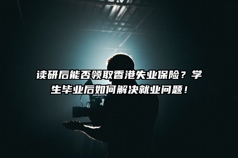 读研后能否领取香港失业保险？学生毕业后如何解决就业问题！