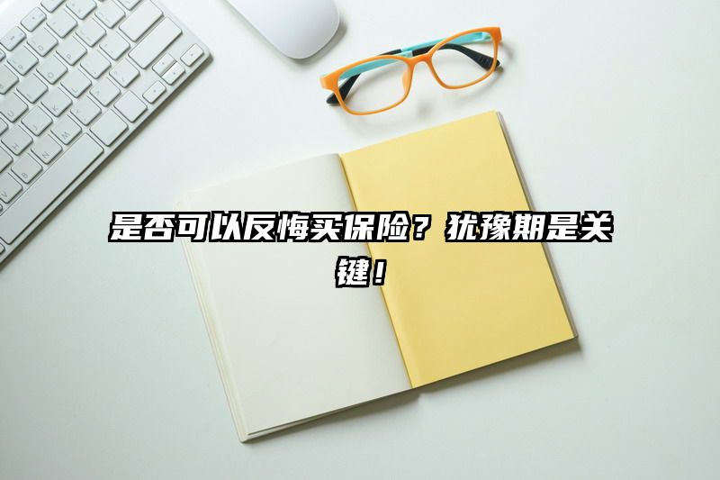 是否可以反悔买保险？犹豫期是关键！