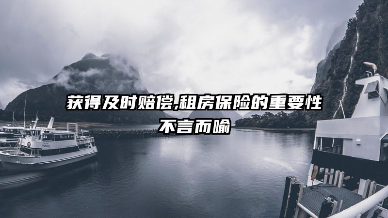 获得及时赔偿,租房保险的重要性不言而喻