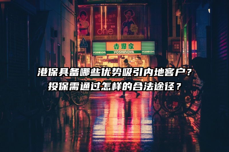 港保具备哪些优势吸引内地客户？投保需通过怎样的合法途径？