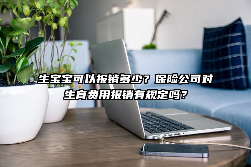 生宝宝可以报销多少？保险公司对生育费用报销有规定吗？