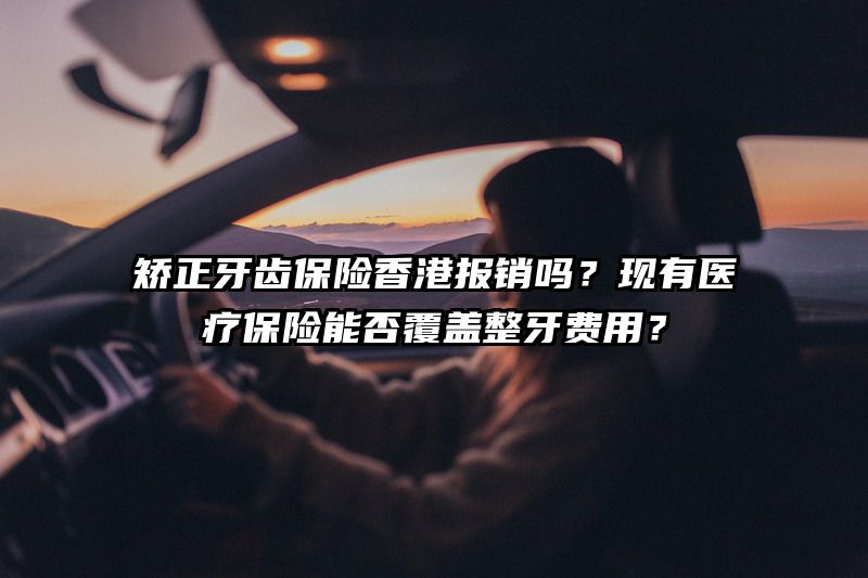 矫正牙齿保险香港报销吗？现有医疗保险能否覆盖整牙费用？