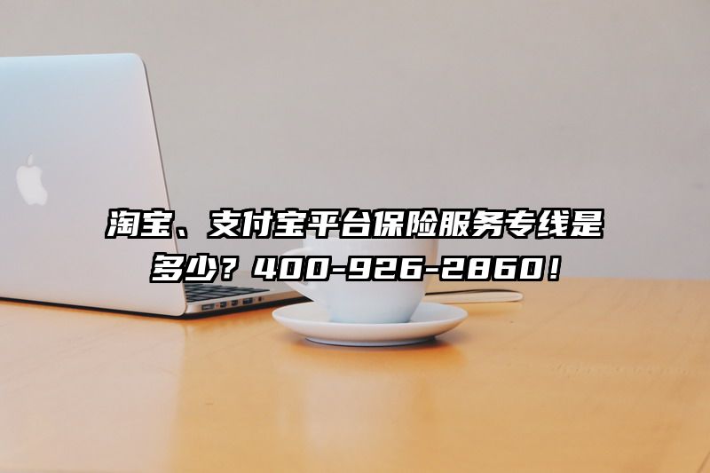 淘宝、支付宝平台保险服务专线是多少？400-926-2860！