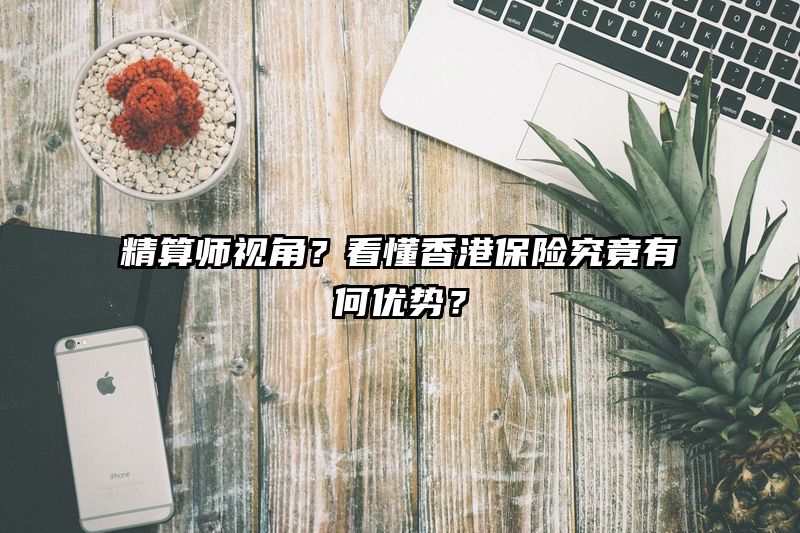 精算师视角？看懂香港保险究竟有何优势？