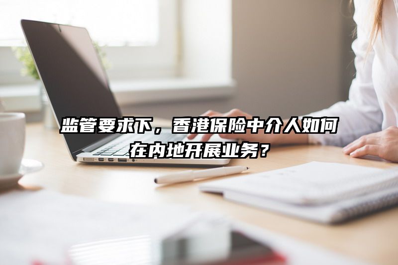 监管要求下，香港保险中介人如何在内地开展业务？