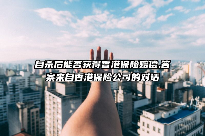 自杀后能否获得香港保险赔偿,答案来自香港保险公司的对话