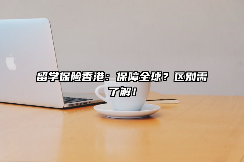 留学保险香港：保障全球？区别需了解！