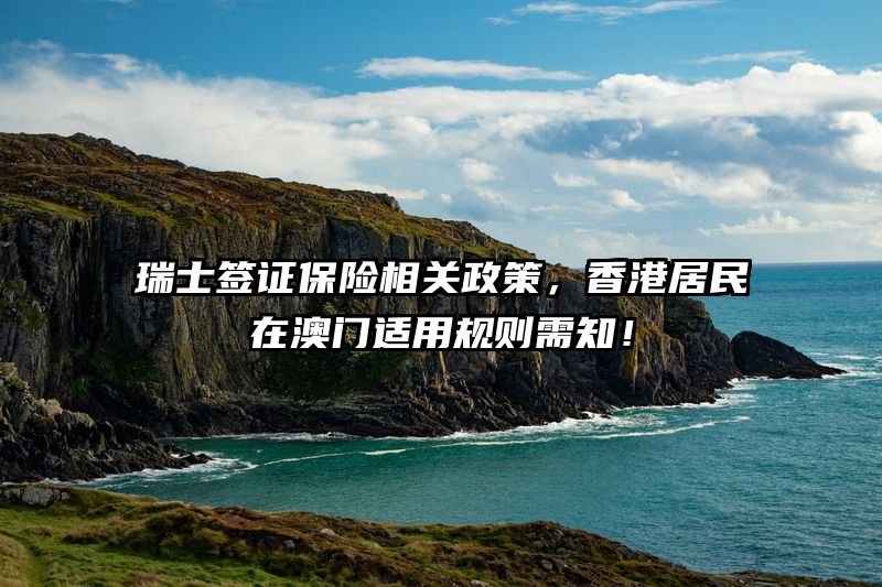 瑞士签证保险相关政策，香港居民在澳门适用规则需知！