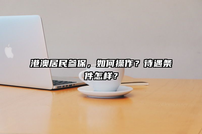 港澳居民参保，如何操作？待遇条件怎样？