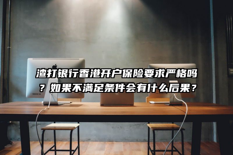 渣打银行香港开户保险要求严格吗？如果不满足条件会有什么后果？