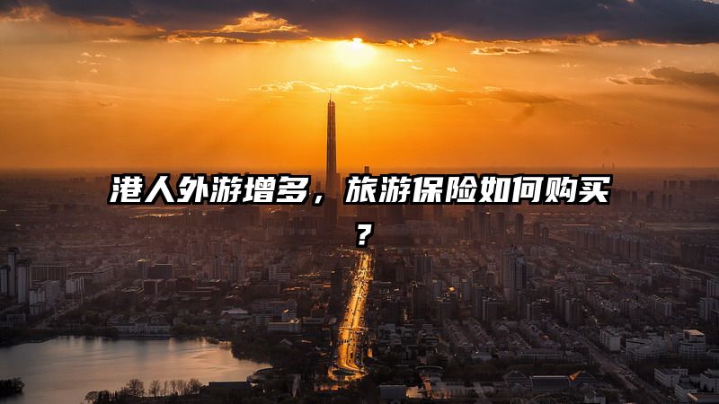 港人外游增多，旅游保险如何购买？