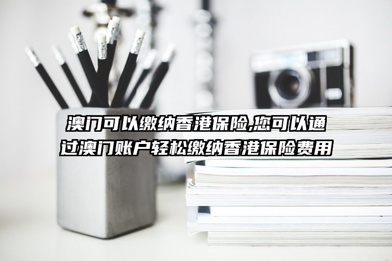 澳门可以缴纳香港保险,您可以通过澳门账户轻松缴纳香港保险费用