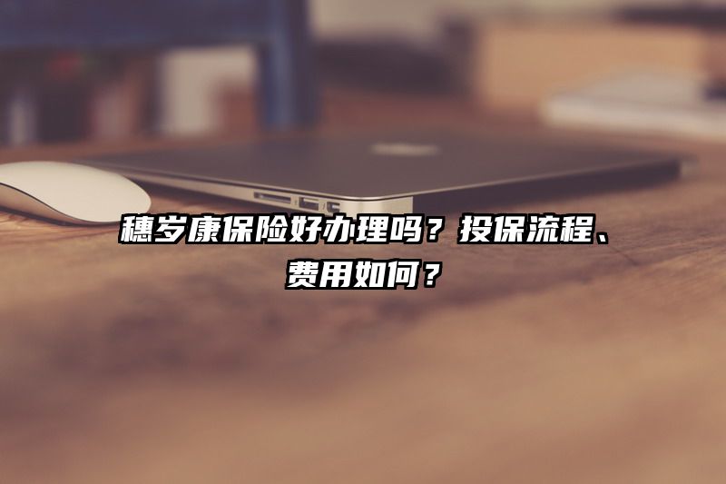 穗岁康保险好办理吗？投保流程、费用如何？