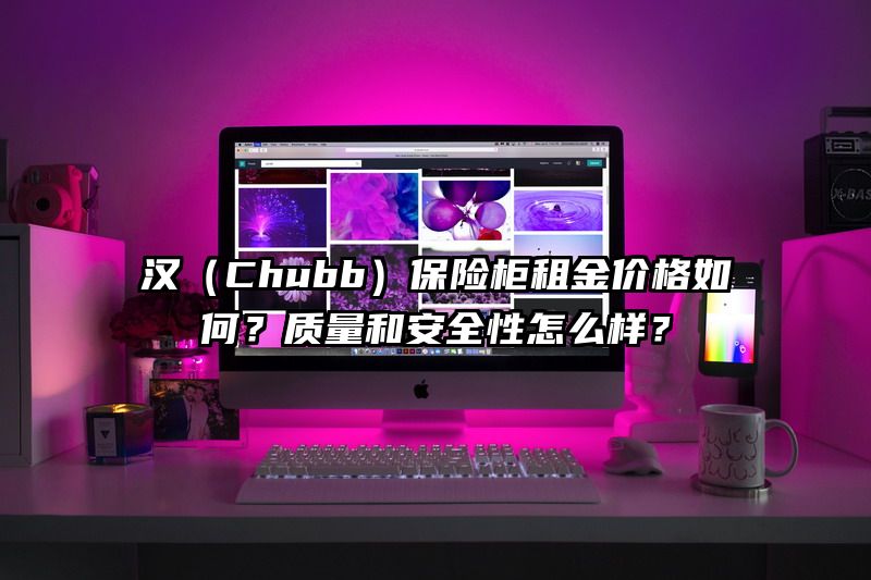 汉（Chubb）保险柜租金价格如何？质量和安全性怎么样？