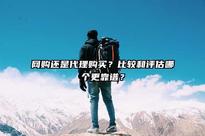 网购还是代理购买？比较和评估哪个更靠谱？