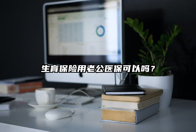 生育保险用老公医保可以吗？