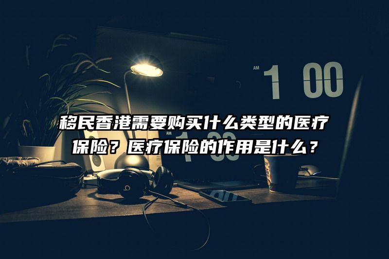 移民香港需要购买什么类型的医疗保险？医疗保险的作用是什么？