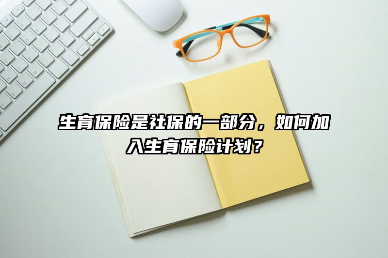 生育保险是社保的一部分，如何加入生育保险计划？