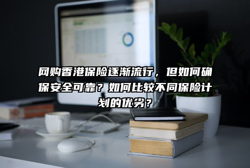 网购香港保险逐渐流行，但如何确保安全可靠？如何比较不同保险计划的优劣？