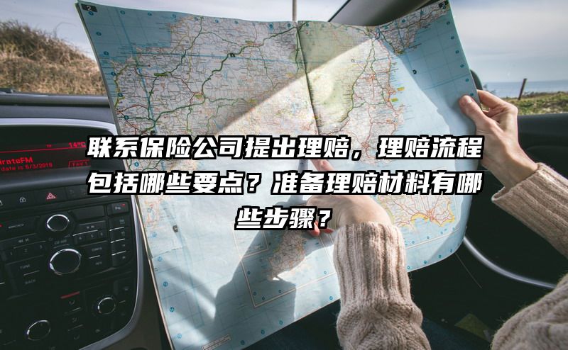 联系保险公司提出理赔，理赔流程包括哪些要点？准备理赔材料有哪些步骤？